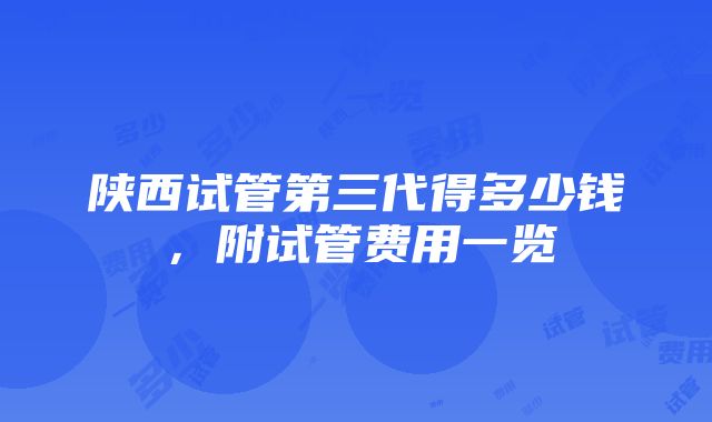 陕西试管第三代得多少钱，附试管费用一览