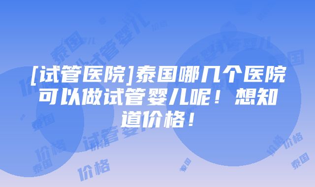 [试管医院]泰国哪几个医院可以做试管婴儿呢！想知道价格！