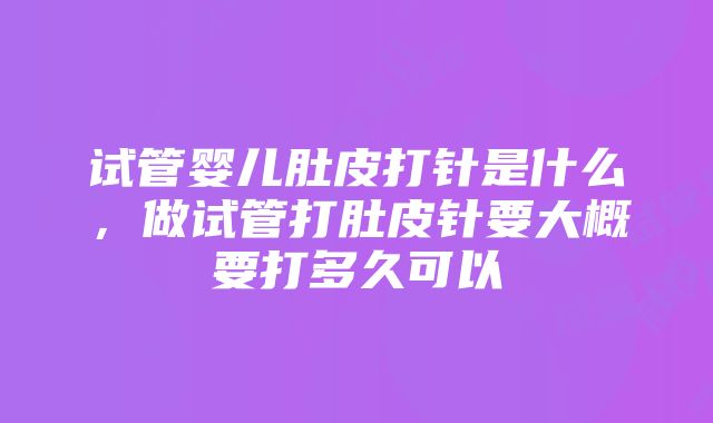 试管婴儿肚皮打针是什么，做试管打肚皮针要大概要打多久可以