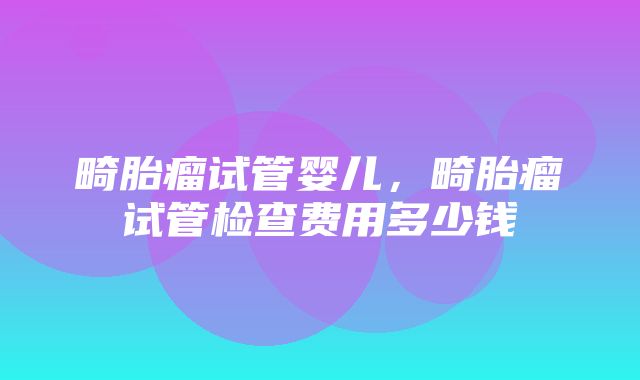 畸胎瘤试管婴儿，畸胎瘤试管检查费用多少钱