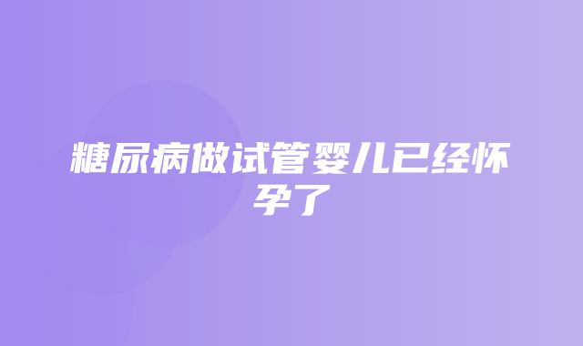 糖尿病做试管婴儿已经怀孕了