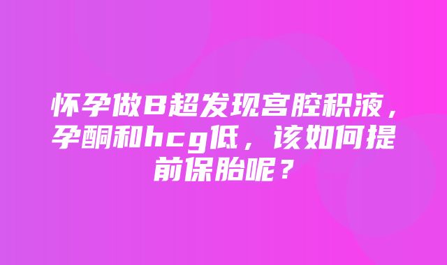 怀孕做B超发现宫腔积液，孕酮和hcg低，该如何提前保胎呢？