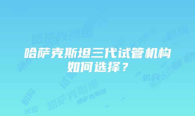 哈萨克斯坦三代试管机构如何选择？