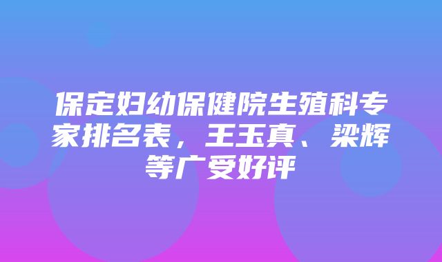 保定妇幼保健院生殖科专家排名表，王玉真、梁辉等广受好评