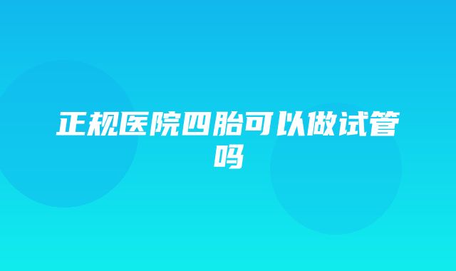 正规医院四胎可以做试管吗