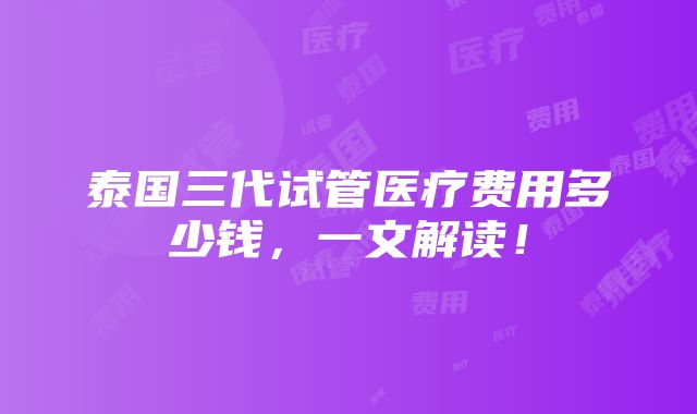 泰国三代试管医疗费用多少钱，一文解读！