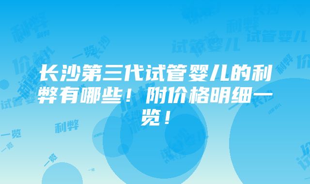 长沙第三代试管婴儿的利弊有哪些！附价格明细一览！