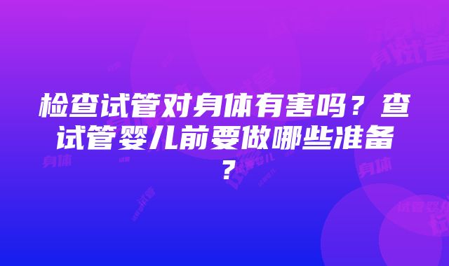 检查试管对身体有害吗？查试管婴儿前要做哪些准备？