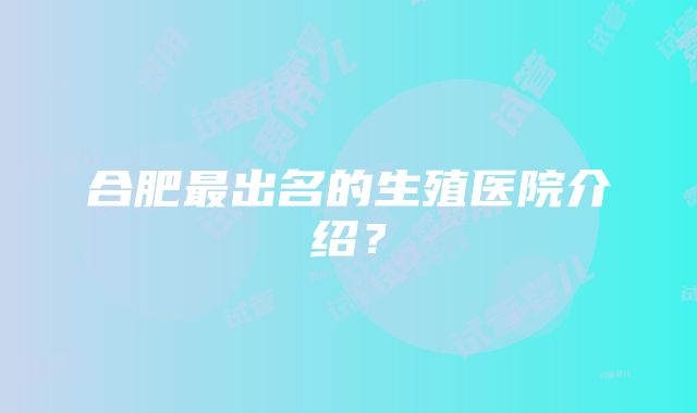 合肥最出名的生殖医院介绍？