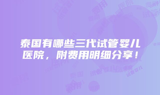 泰国有哪些三代试管婴儿医院，附费用明细分享！