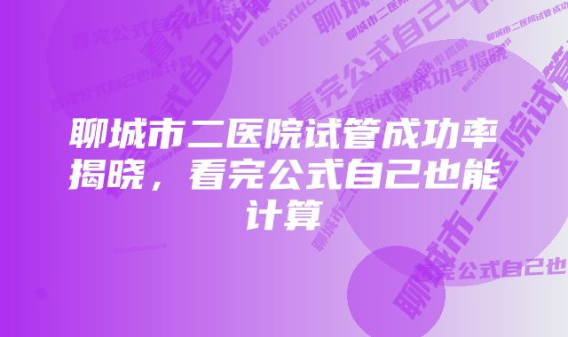 聊城市二医院试管成功率揭晓，看完公式自己也能计算