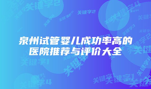 泉州试管婴儿成功率高的医院推荐与评价大全