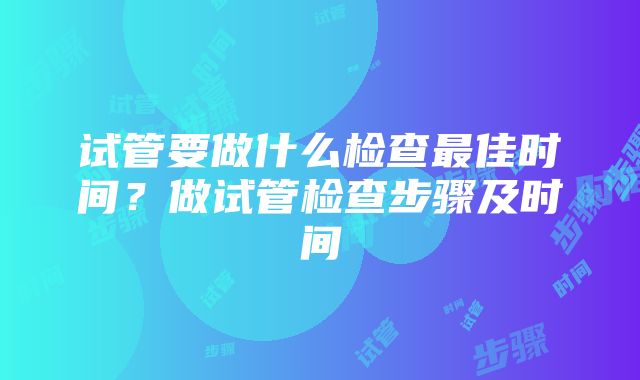 试管要做什么检查最佳时间？做试管检查步骤及时间