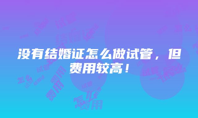 没有结婚证怎么做试管，但费用较高！