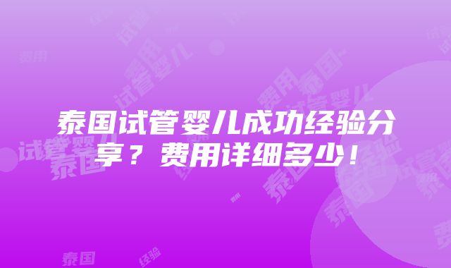 泰国试管婴儿成功经验分享？费用详细多少！