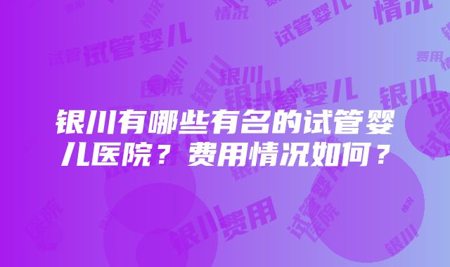 银川有哪些有名的试管婴儿医院？费用情况如何？