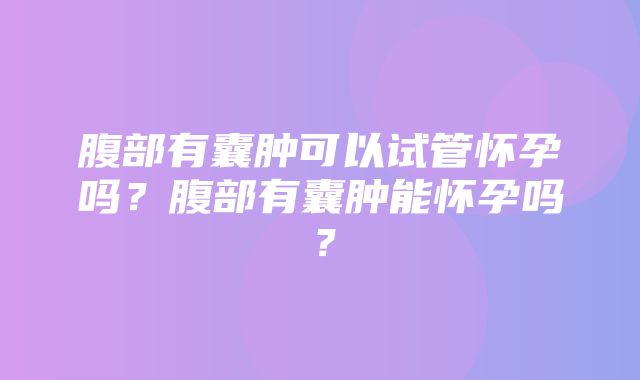 腹部有囊肿可以试管怀孕吗？腹部有囊肿能怀孕吗？