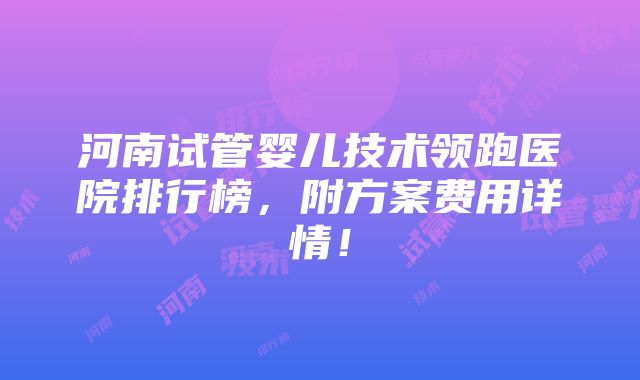 河南试管婴儿技术领跑医院排行榜，附方案费用详情！