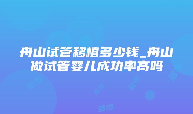 舟山试管移植多少钱_舟山做试管婴儿成功率高吗