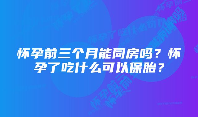 怀孕前三个月能同房吗？怀孕了吃什么可以保胎？