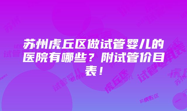 苏州虎丘区做试管婴儿的医院有哪些？附试管价目表！