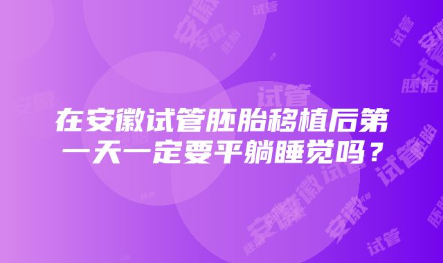 在安徽试管胚胎移植后第一天一定要平躺睡觉吗？