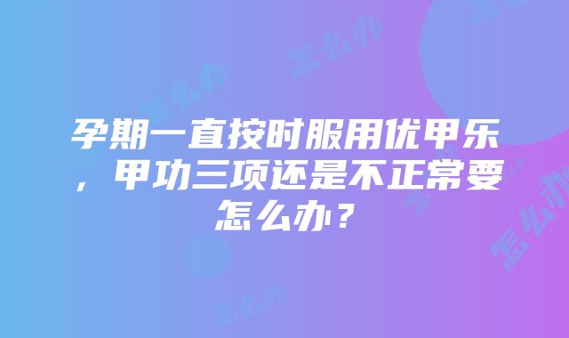 孕期一直按时服用优甲乐，甲功三项还是不正常要怎么办？