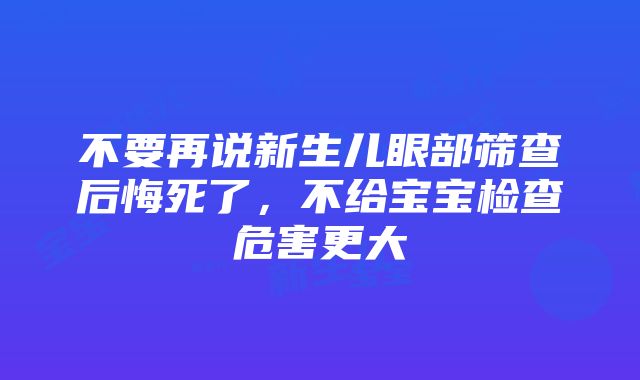 不要再说新生儿眼部筛查后悔死了，不给宝宝检查危害更大