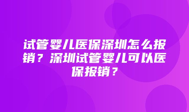 试管婴儿医保深圳怎么报销？深圳试管婴儿可以医保报销？