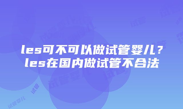 les可不可以做试管婴儿？les在国内做试管不合法