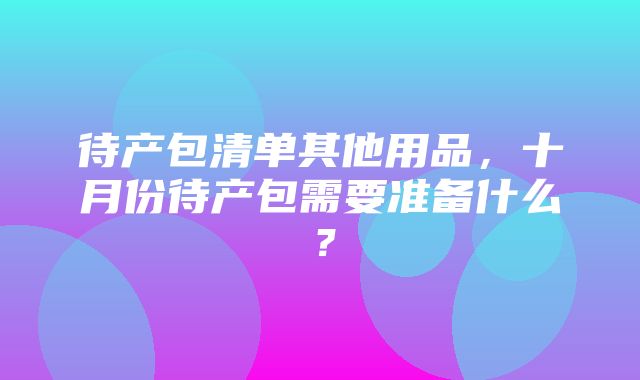 待产包清单其他用品，十月份待产包需要准备什么？