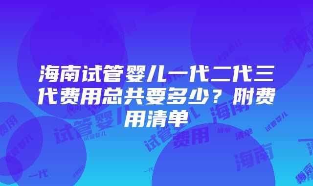 海南试管婴儿一代二代三代费用总共要多少？附费用清单