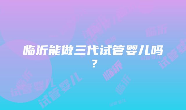 临沂能做三代试管婴儿吗？