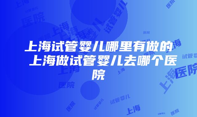 上海试管婴儿哪里有做的 上海做试管婴儿去哪个医院