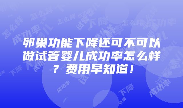 卵巢功能下降还可不可以做试管婴儿成功率怎么样？费用早知道！