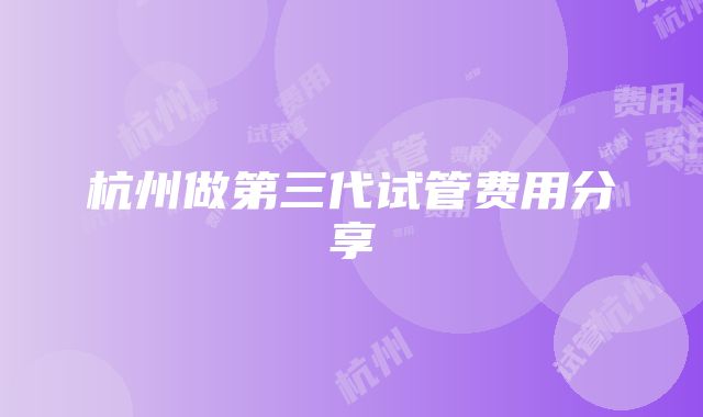 杭州做第三代试管费用分享