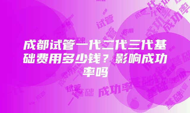 成都试管一代二代三代基础费用多少钱？影响成功率吗