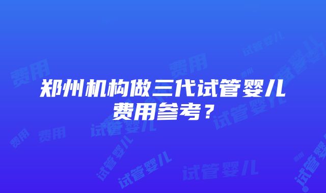 郑州机构做三代试管婴儿费用参考？