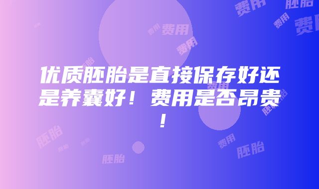 优质胚胎是直接保存好还是养囊好！费用是否昂贵！