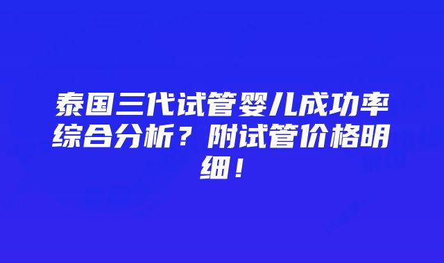 泰国三代试管婴儿成功率综合分析？附试管价格明细！