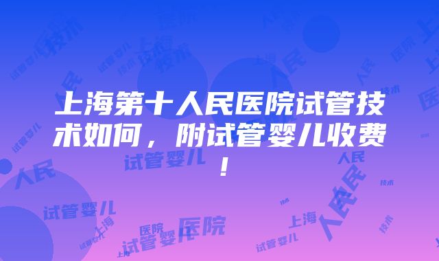 上海第十人民医院试管技术如何，附试管婴儿收费！