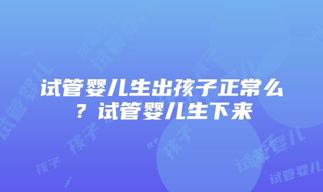 试管婴儿生出孩子正常么？试管婴儿生下来