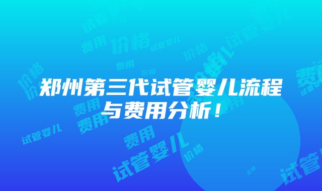 郑州第三代试管婴儿流程与费用分析！