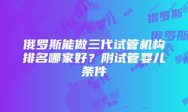 俄罗斯能做三代试管机构排名哪家好？附试管婴儿条件