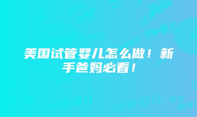 美国试管婴儿怎么做！新手爸妈必看！