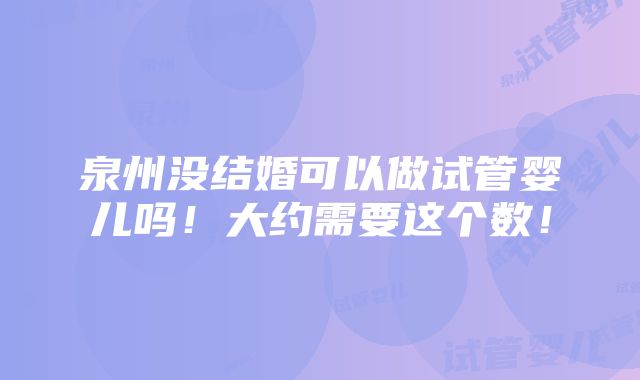 泉州没结婚可以做试管婴儿吗！大约需要这个数！