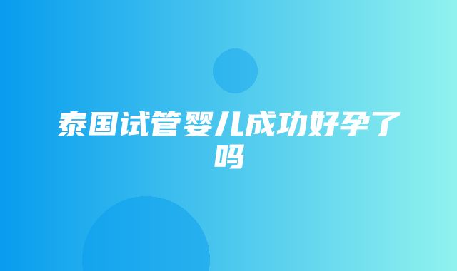 泰国试管婴儿成功好孕了吗