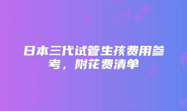 日本三代试管生孩费用参考，附花费清单