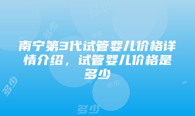 南宁第3代试管婴儿价格详情介绍，试管婴儿价格是多少