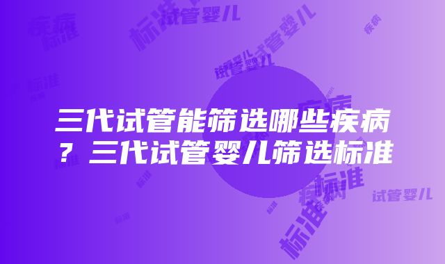 三代试管能筛选哪些疾病？三代试管婴儿筛选标准